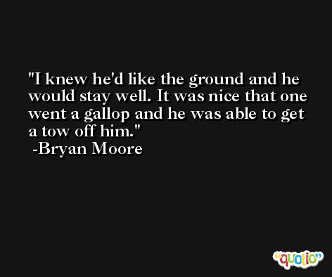 I knew he'd like the ground and he would stay well. It was nice that one went a gallop and he was able to get a tow off him. -Bryan Moore