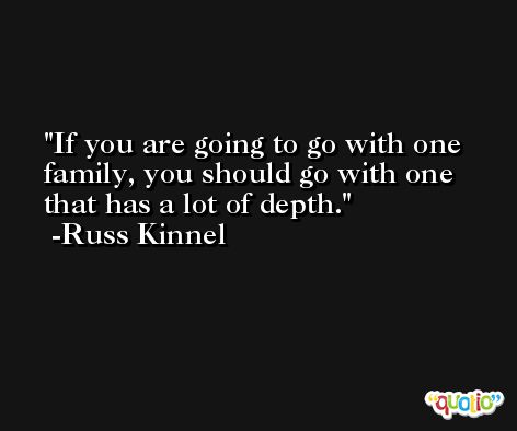 If you are going to go with one family, you should go with one that has a lot of depth. -Russ Kinnel
