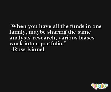 When you have all the funds in one family, maybe sharing the same analysts' research, various biases work into a portfolio. -Russ Kinnel