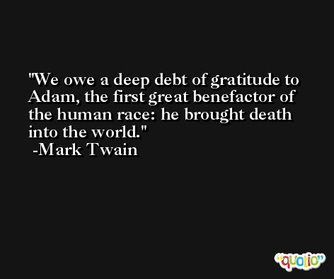 We owe a deep debt of gratitude to Adam, the first great benefactor of the human race: he brought death into the world. -Mark Twain