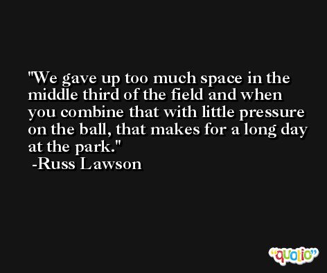 We gave up too much space in the middle third of the field and when you combine that with little pressure on the ball, that makes for a long day at the park. -Russ Lawson