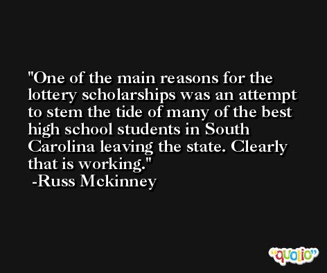 One of the main reasons for the lottery scholarships was an attempt to stem the tide of many of the best high school students in South Carolina leaving the state. Clearly that is working. -Russ Mckinney