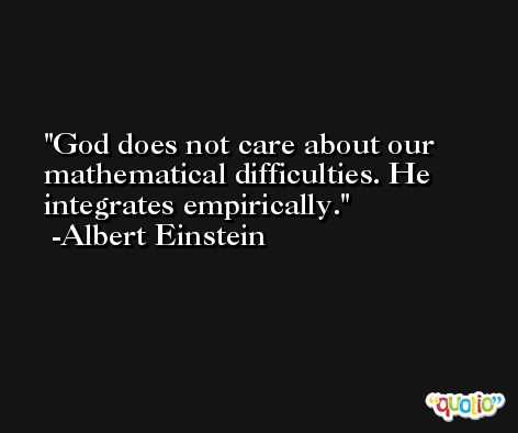 God does not care about our mathematical difficulties. He integrates empirically. -Albert Einstein