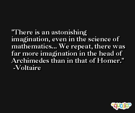 There is an astonishing imagination, even in the science of mathematics... We repeat, there was far more imagination in the head of Archimedes than in that of Homer. -Voltaire