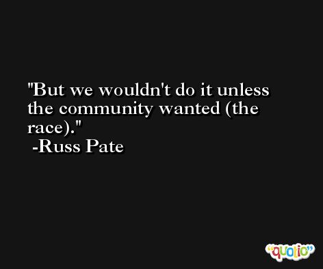 But we wouldn't do it unless the community wanted (the race). -Russ Pate