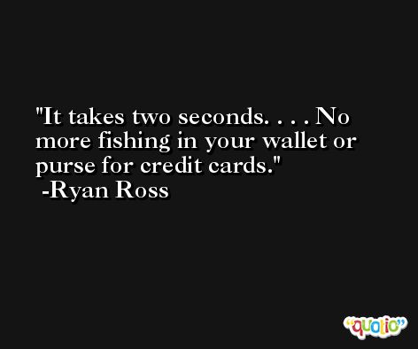 It takes two seconds. . . . No more fishing in your wallet or purse for credit cards. -Ryan Ross