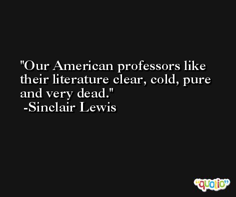 Our American professors like their literature clear, cold, pure and very dead. -Sinclair Lewis