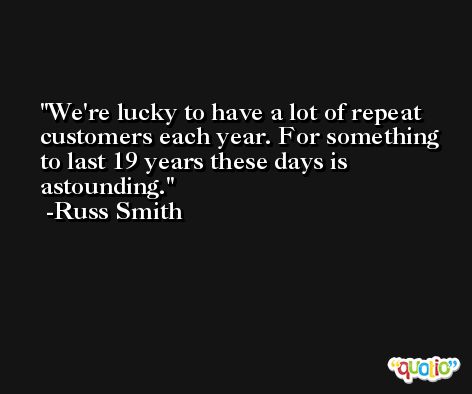 We're lucky to have a lot of repeat customers each year. For something to last 19 years these days is astounding. -Russ Smith