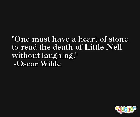 One must have a heart of stone to read the death of Little Nell without laughing. -Oscar Wilde