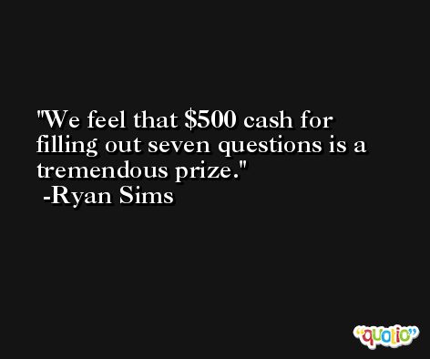 We feel that $500 cash for filling out seven questions is a tremendous prize. -Ryan Sims