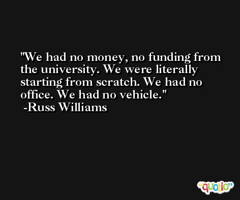 We had no money, no funding from the university. We were literally starting from scratch. We had no office. We had no vehicle. -Russ Williams