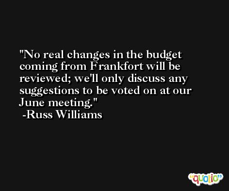 No real changes in the budget coming from Frankfort will be reviewed; we'll only discuss any suggestions to be voted on at our June meeting. -Russ Williams