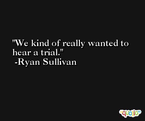 We kind of really wanted to hear a trial. -Ryan Sullivan