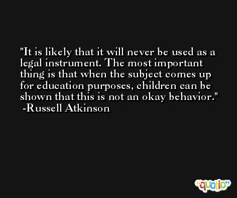 It is likely that it will never be used as a legal instrument. The most important thing is that when the subject comes up for education purposes, children can be shown that this is not an okay behavior. -Russell Atkinson