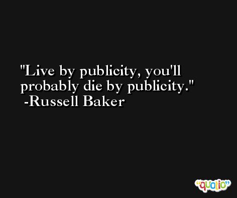 Live by publicity, you'll probably die by publicity. -Russell Baker