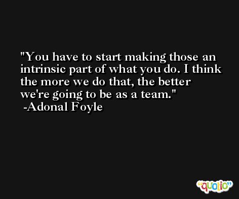 You have to start making those an intrinsic part of what you do. I think the more we do that, the better we're going to be as a team. -Adonal Foyle
