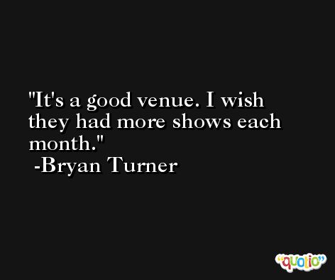It's a good venue. I wish they had more shows each month. -Bryan Turner