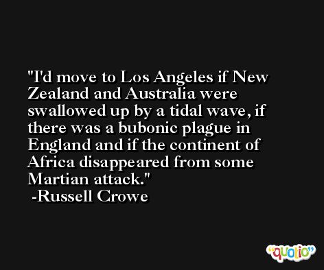 I'd move to Los Angeles if New Zealand and Australia were swallowed up by a tidal wave, if there was a bubonic plague in England and if the continent of Africa disappeared from some Martian attack. -Russell Crowe
