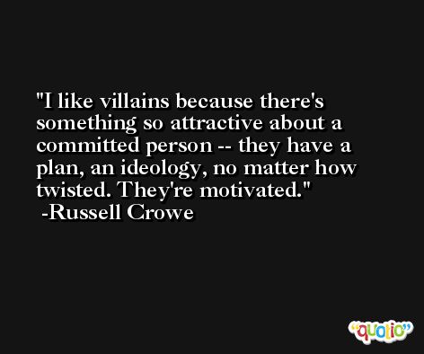 I like villains because there's something so attractive about a committed person -- they have a plan, an ideology, no matter how twisted. They're motivated. -Russell Crowe