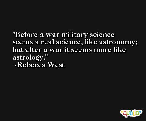 Before a war military science seems a real science, like astronomy; but after a war it seems more like astrology. -Rebecca West