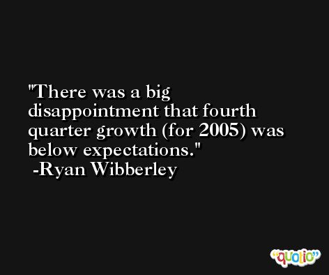 There was a big disappointment that fourth quarter growth (for 2005) was below expectations. -Ryan Wibberley