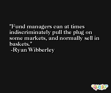 Fund managers can at times indiscriminately pull the plug on some markets, and normally sell in baskets. -Ryan Wibberley