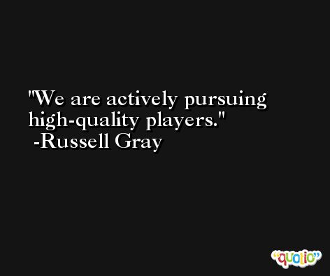 We are actively pursuing high-quality players. -Russell Gray