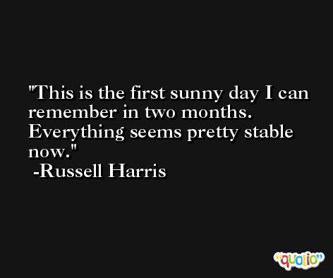 This is the first sunny day I can remember in two months. Everything seems pretty stable now. -Russell Harris
