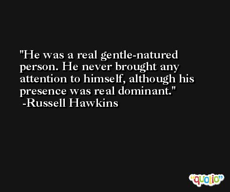 He was a real gentle-natured person. He never brought any attention to himself, although his presence was real dominant. -Russell Hawkins