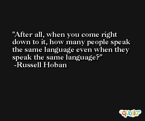 After all, when you come right down to it, how many people speak the same language even when they speak the same language? -Russell Hoban