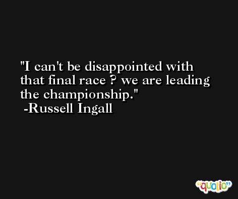 I can't be disappointed with that final race ? we are leading the championship. -Russell Ingall