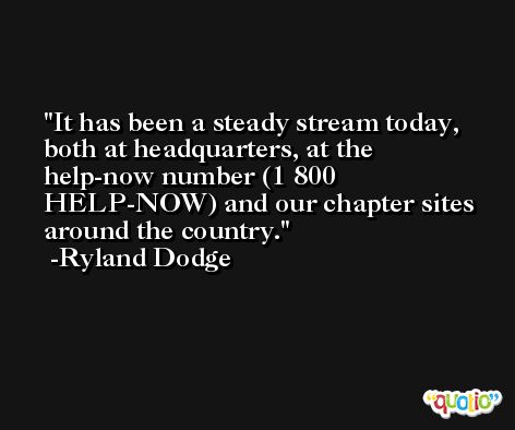 It has been a steady stream today, both at headquarters, at the help-now number (1 800 HELP-NOW) and our chapter sites around the country. -Ryland Dodge