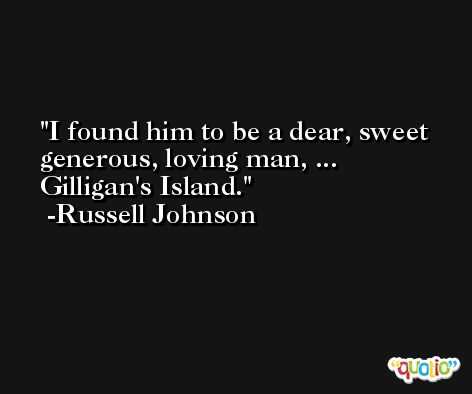 I found him to be a dear, sweet generous, loving man, ... Gilligan's Island. -Russell Johnson