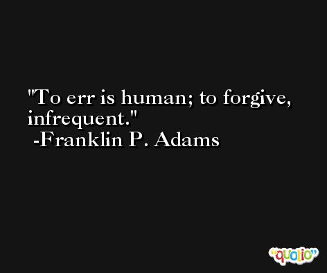 To err is human; to forgive, infrequent. -Franklin P. Adams