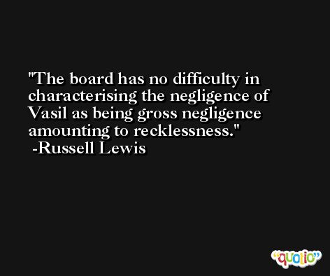 The board has no difficulty in characterising the negligence of Vasil as being gross negligence amounting to recklessness. -Russell Lewis