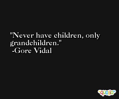 Never have children, only grandchildren. -Gore Vidal
