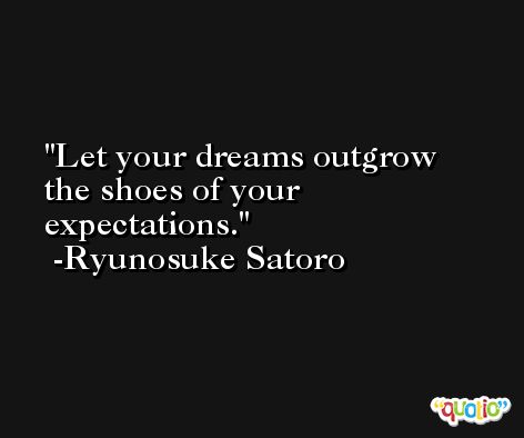 Let your dreams outgrow the shoes of your expectations. -Ryunosuke Satoro