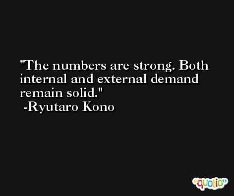 The numbers are strong. Both internal and external demand remain solid. -Ryutaro Kono