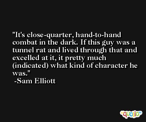 It's close-quarter, hand-to-hand combat in the dark. If this guy was a tunnel rat and lived through that and excelled at it, it pretty much (indicated) what kind of character he was. -Sam Elliott