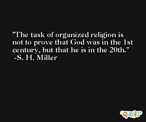 The task of organized religion is not to prove that God was in the 1st century, but that he is in the 20th. -S. H. Miller