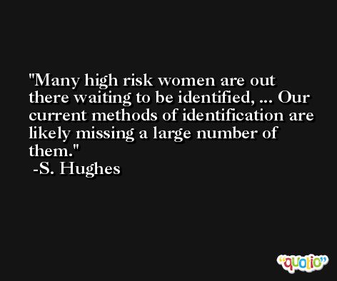 Many high risk women are out there waiting to be identified, ... Our current methods of identification are likely missing a large number of them. -S. Hughes