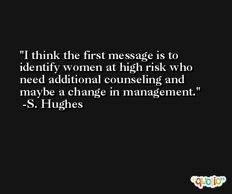 I think the first message is to identify women at high risk who need additional counseling and maybe a change in management. -S. Hughes