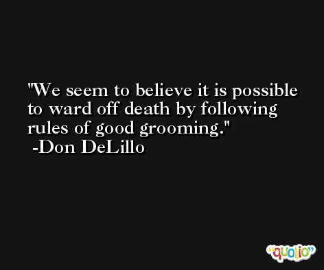 We seem to believe it is possible to ward off death by following rules of good grooming. -Don DeLillo