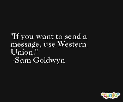 If you want to send a message, use Western Union. -Sam Goldwyn