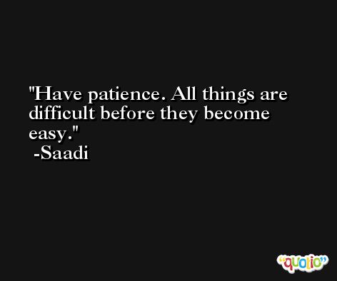 Have patience. All things are difficult before they become easy. -Saadi