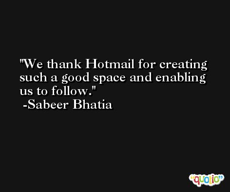 We thank Hotmail for creating such a good space and enabling us to follow. -Sabeer Bhatia