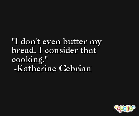 I don't even butter my bread. I consider that cooking. -Katherine Cebrian