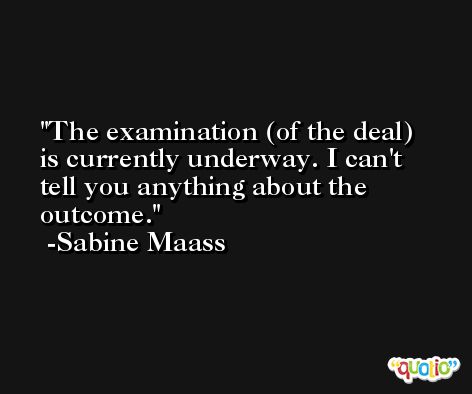 The examination (of the deal) is currently underway. I can't tell you anything about the outcome. -Sabine Maass