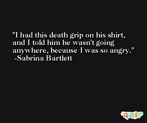 I had this death grip on his shirt, and I told him he wasn't going anywhere, because I was so angry. -Sabrina Bartlett