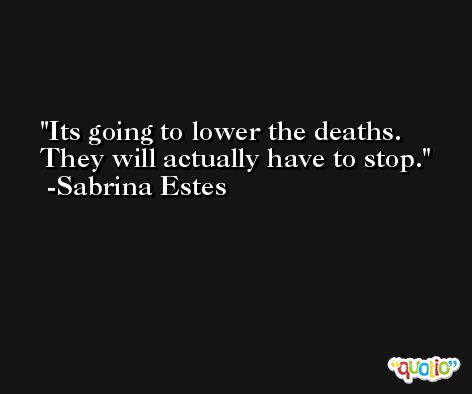 Its going to lower the deaths. They will actually have to stop. -Sabrina Estes